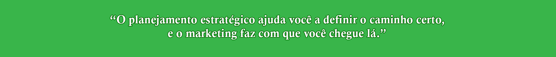 O planejamento estratégico ajuda você a definir o caminho certo, e o marketing faz com que você chegue lá.