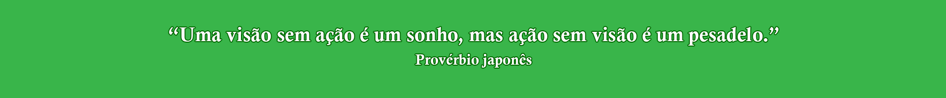 Uma visão sem ação é um sonho, mas ação sem visão é um pesadelo.